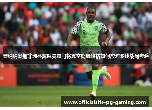 奥纳纳参加非洲杯离队曼联门将真空期滕哈格如何应对多线战局考验