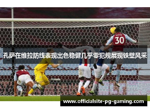 孔萨在维拉防线表现出色稳健几乎零犯规展现铁壁风采