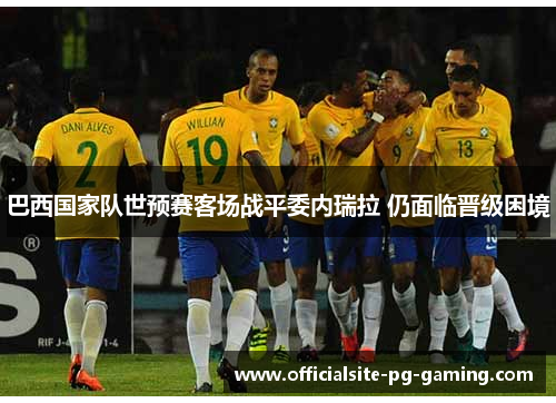 巴西国家队世预赛客场战平委内瑞拉 仍面临晋级困境