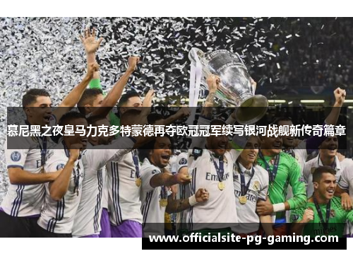 慕尼黑之夜皇马力克多特蒙德再夺欧冠冠军续写银河战舰新传奇篇章