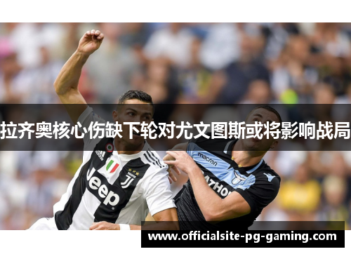 拉齐奥核心伤缺下轮对尤文图斯或将影响战局