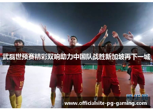 武磊世预赛精彩双响助力中国队战胜新加坡再下一城