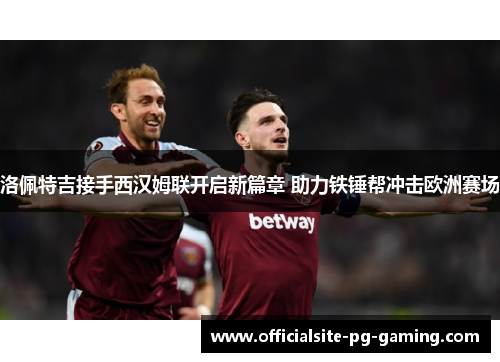 洛佩特吉接手西汉姆联开启新篇章 助力铁锤帮冲击欧洲赛场 洛佩特吉接手西汉姆联开启新篇章 助力铁锤帮冲击欧洲赛场