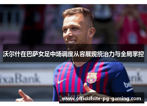 沃尔什在巴萨女足中场调度从容展现统治力与全局掌控 沃尔什在巴萨女足中场调度从容展现统治力与全局掌控