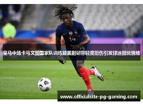 皇马中场卡马文加国家队训练膝盖副韧带轻度扭伤引发球迷担忧情绪 皇马中场卡马文加国家队训练膝盖副韧带轻度扭伤引发球迷担忧情绪