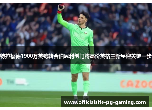 特拉福德1900万英镑转会伯恩利创门将高价英格兰新星迎关键一步 特拉福德1900万英镑转会伯恩利创门将高价英格兰新星迎关键一步