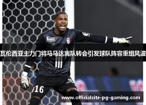 瓦伦西亚主力门将马马达离队转会引发球队阵容重组风波 瓦伦西亚主力门将马马达离队转会引发球队阵容重组风波