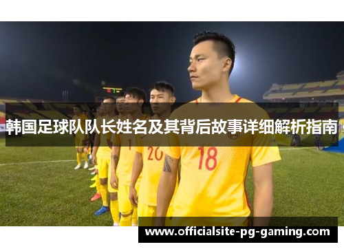 韩国足球队队长姓名及其背后故事详细解析指南 韩国足球队队长姓名及其背后故事详细解析指南