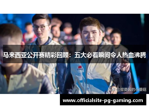 马来西亚公开赛精彩回顾:五大必看瞬间令人热血沸腾 马来西亚公开赛精彩回顾:五大必看瞬间令人热血沸腾