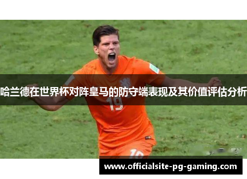 哈兰德在世界杯对阵皇马的防守端表现及其价值评估分析 哈兰德在世界杯对阵皇马的防守端表现及其价值评估分析