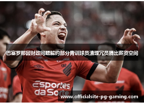 巴塞罗那因财政问题解约部分青训球员清理冗员腾出薪资空间 巴塞罗那因财政问题解约部分青训球员清理冗员腾出薪资空间