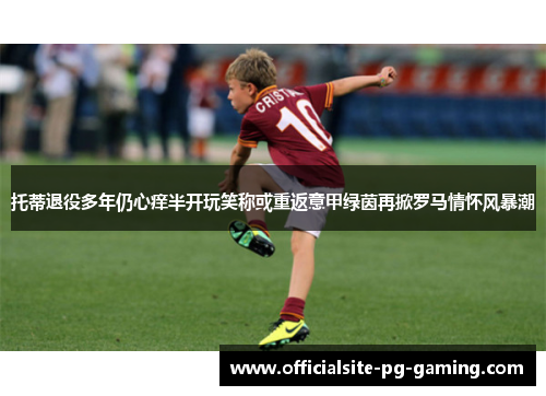 托蒂退役多年仍心痒半开玩笑称或重返意甲绿茵再掀罗马情怀风暴潮 托蒂退役多年仍心痒半开玩笑称或重返意甲绿茵再掀罗马情怀风暴潮
