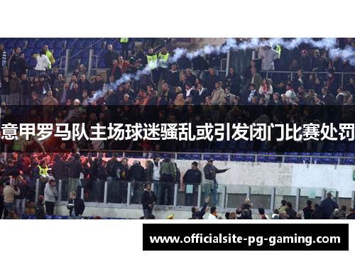 意甲罗马队主场球迷骚乱或引发闭门比赛处罚 意甲罗马队主场球迷骚乱或引发闭门比赛处罚
