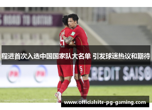 程进首次入选中国国家队大名单 引发球迷热议和期待
