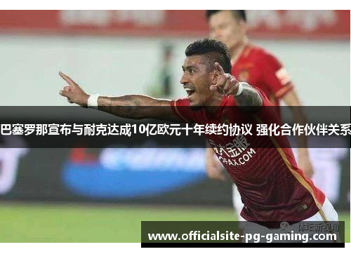 巴塞罗那宣布与耐克达成10亿欧元十年续约协议 强化合作伙伴关系